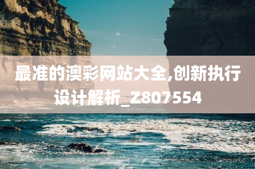 最准的澳彩网站大全,创新执行设计解析_Z807554