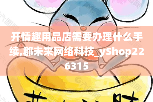 开情趣用品店需要办理什么手续,郡未来网络科技_yShop226315