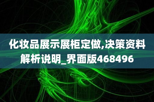 化妆品展示展柜定做,决策资料解析说明_界面版468496