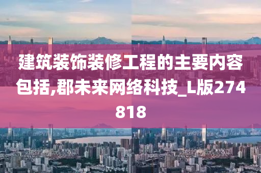 建筑装饰装修工程的主要内容包括,郡未来网络科技_L版274818