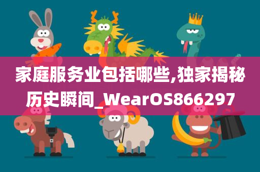 家庭服务业包括哪些,独家揭秘历史瞬间_WearOS866297