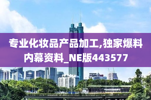 专业化妆品产品加工,独家爆料内幕资料_NE版443577