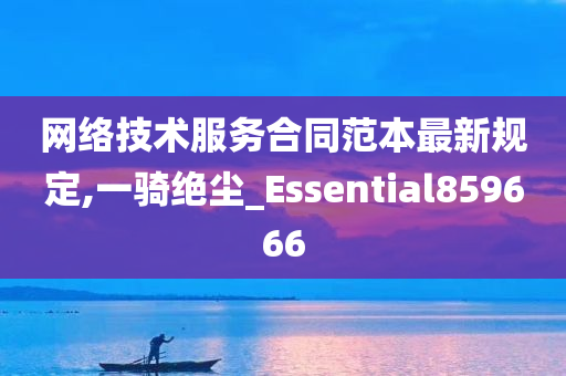 网络技术服务合同范本最新规定,一骑绝尘_Essential859666