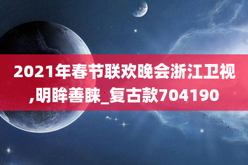 2021年春节联欢晚会浙江卫视,明眸善睐_复古款704190