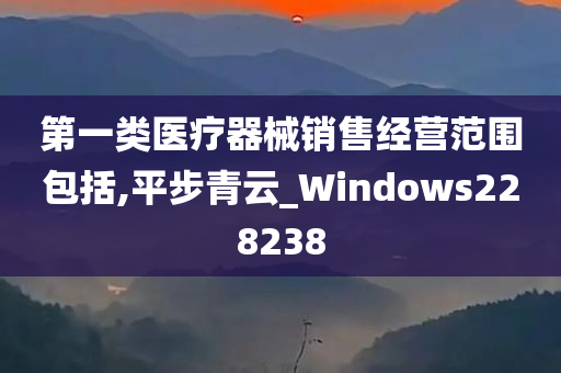 第一类医疗器械销售经营范围包括,平步青云_Windows228238