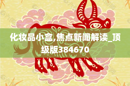 化妆品小盒,焦点新闻解读_顶级版384670