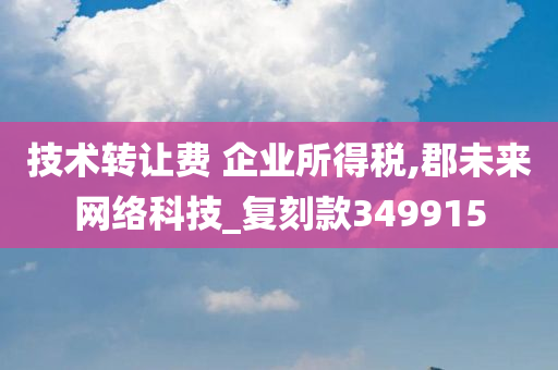 技术转让费 企业所得税,郡未来网络科技_复刻款349915