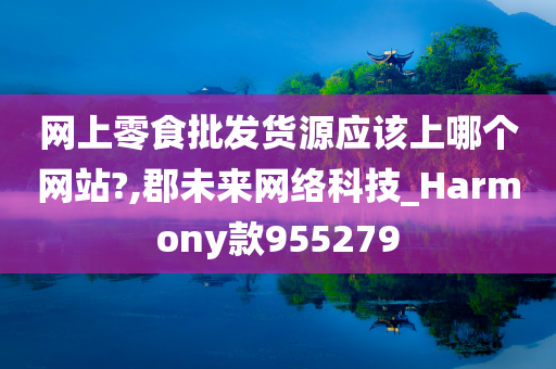 网上零食批发货源应该上哪个网站?,郡未来网络科技_Harmony款955279