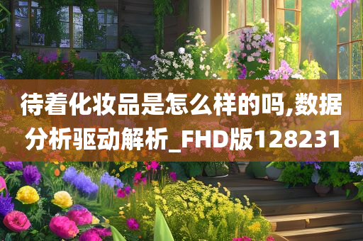 待着化妆品是怎么样的吗,数据分析驱动解析_FHD版128231