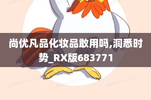 尚优凡品化妆品敢用吗,洞悉时势_RX版683771