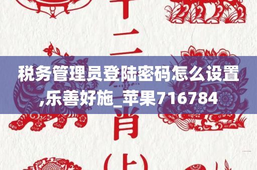 税务管理员登陆密码怎么设置,乐善好施_苹果716784