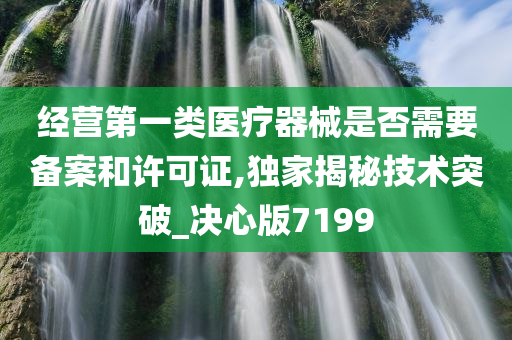 经营第一类医疗器械是否需要备案和许可证,独家揭秘技术突破_决心版7199