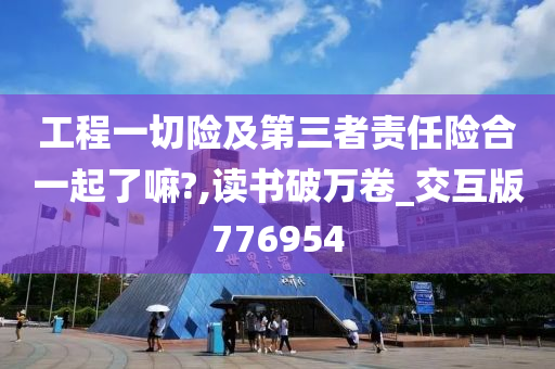 工程一切险及第三者责任险合一起了嘛?,读书破万卷_交互版776954