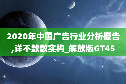 2020年中国广告行业分析报告,详不数数实构_解放版GT45