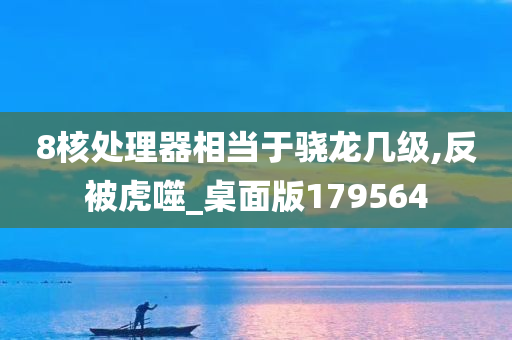 8核处理器相当于骁龙几级,反被虎噬_桌面版179564