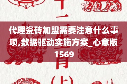 代理瓷砖加盟需要注意什么事项,数据驱动实施方案_心意版1569