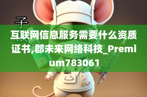 互联网信息服务需要什么资质证书,郡未来网络科技_Premium783061