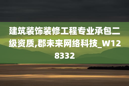 建筑装饰装修工程专业承包二级资质,郡未来网络科技_W128332