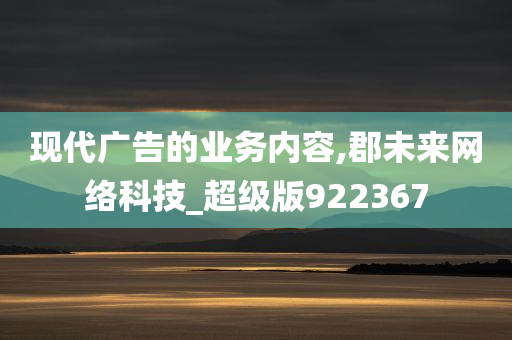 现代广告的业务内容,郡未来网络科技_超级版922367