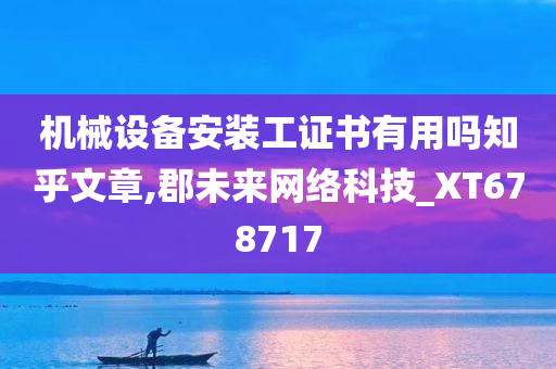 机械设备安装工证书有用吗知乎文章,郡未来网络科技_XT678717