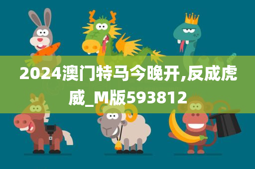 2024澳门特马今晚开,反成虎威_M版593812