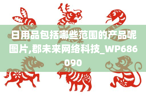 日用品包括哪些范围的产品呢图片,郡未来网络科技_WP686090