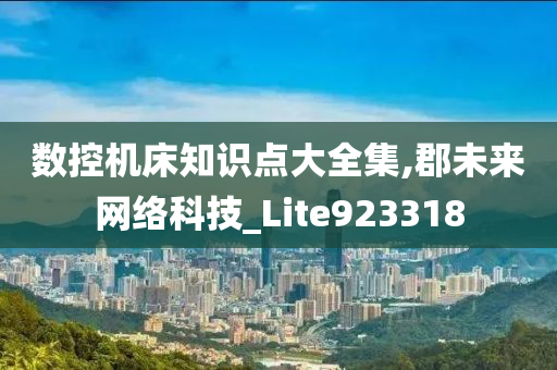 数控机床知识点大全集,郡未来网络科技_Lite923318