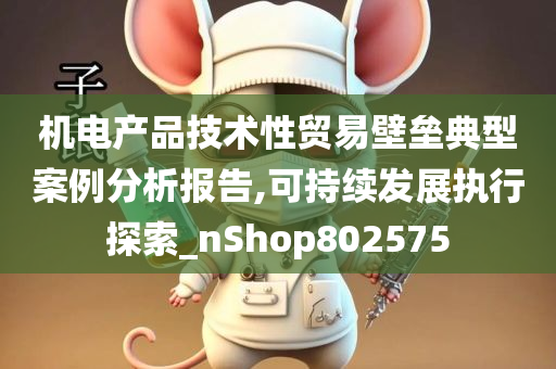 机电产品技术性贸易壁垒典型案例分析报告,可持续发展执行探索_nShop802575