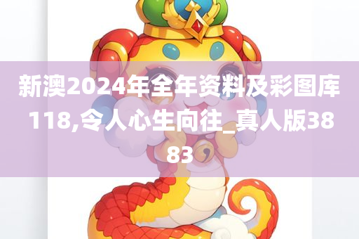 新澳2024年全年资料及彩图库118,令人心生向往_真人版3883