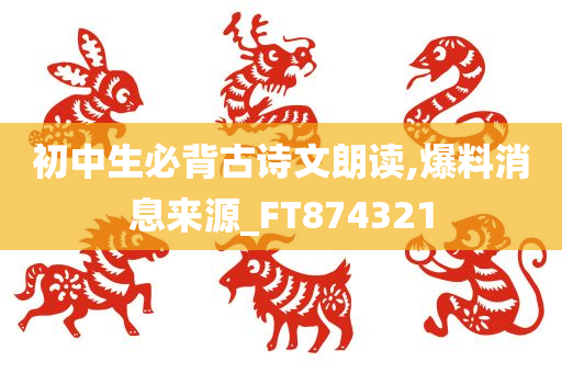 初中生必背古诗文朗读,爆料消息来源_FT874321