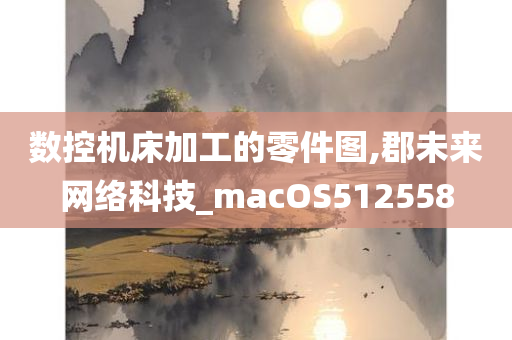 数控机床加工的零件图,郡未来网络科技_macOS512558