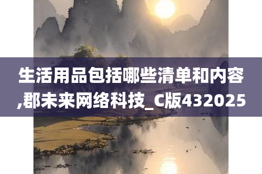 生活用品包括哪些清单和内容,郡未来网络科技_C版432025