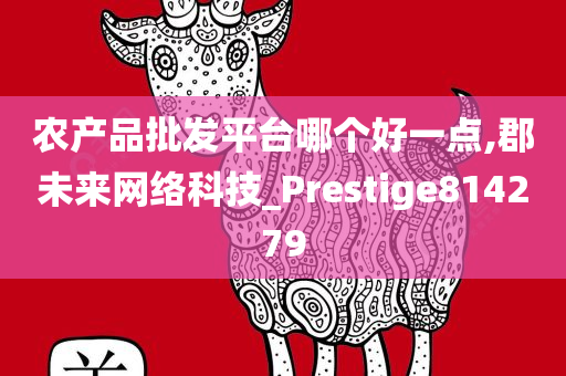 农产品批发平台哪个好一点,郡未来网络科技_Prestige814279