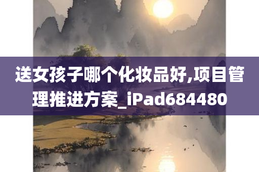 送女孩子哪个化妆品好,项目管理推进方案_iPad684480