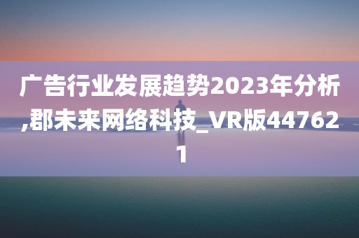 广告行业发展趋势2023年分析,郡未来网络科技_VR版447621