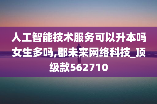 人工智能技术服务可以升本吗女生多吗,郡未来网络科技_顶级款562710