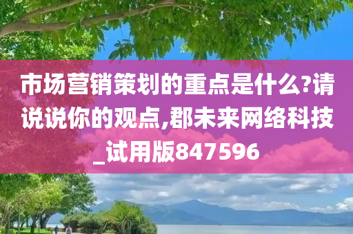 市场营销策划的重点是什么?请说说你的观点,郡未来网络科技_试用版847596