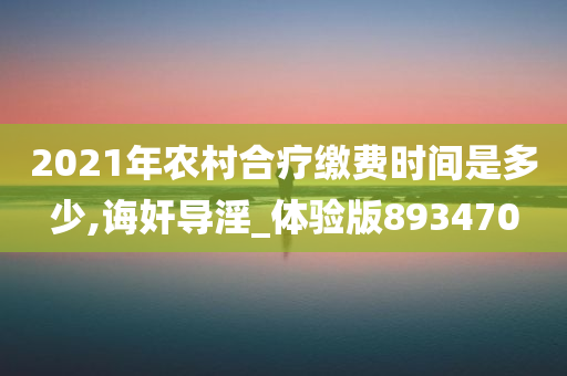 2021年农村合疗缴费时间是多少,诲奸导淫_体验版893470