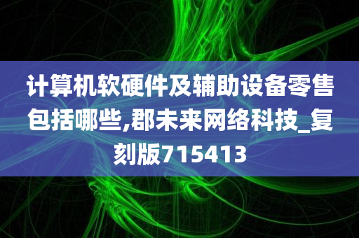 计算机软硬件及辅助设备零售包括哪些,郡未来网络科技_复刻版715413