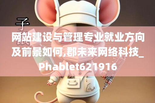 网站建设与管理专业就业方向及前景如何,郡未来网络科技_Phablet621916