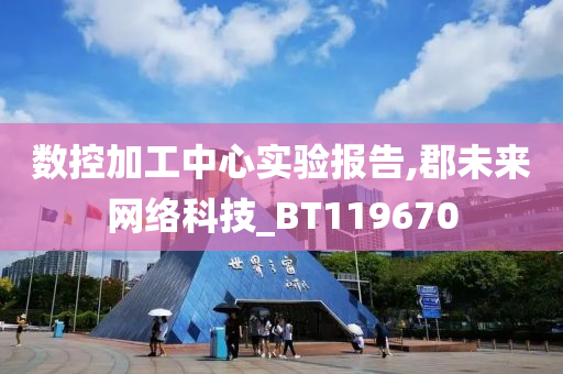 数控加工中心实验报告,郡未来网络科技_BT119670