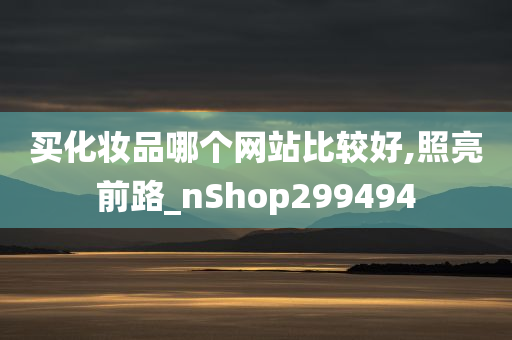 买化妆品哪个网站比较好,照亮前路_nShop299494