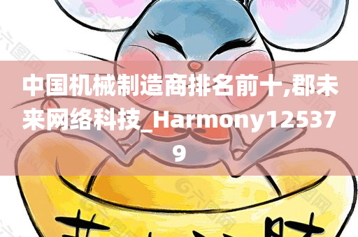 中国机械制造商排名前十,郡未来网络科技_Harmony125379