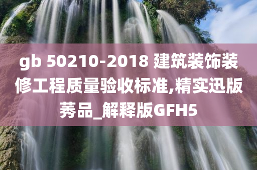 gb 50210-2018 建筑装饰装修工程质量验收标准,精实迅版莠品_解释版GFH5