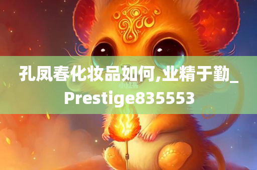 孔凤春化妆品如何,业精于勤_Prestige835553