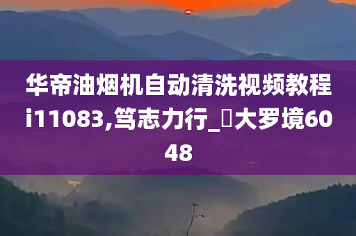 华帝油烟机自动清洗视频教程i11083,笃志力行_‌大罗境6048