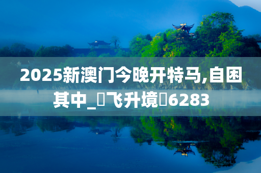 2025新澳门今晚开特马,自困其中_‌飞升境‌6283