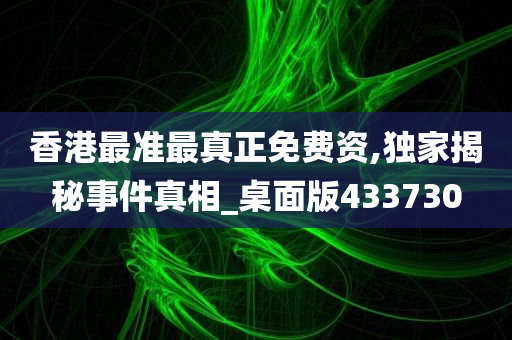 香港最准最真正免费资,独家揭秘事件真相_桌面版433730