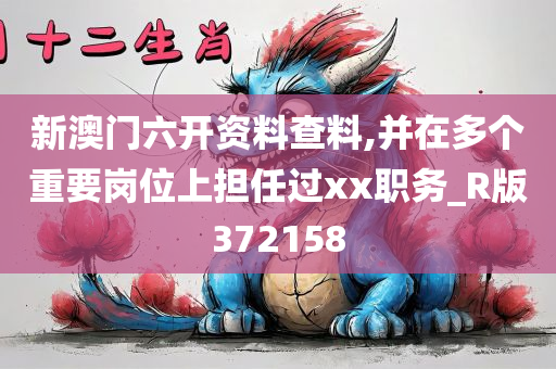 新澳门六开资料查料,并在多个重要岗位上担任过xx职务_R版372158