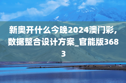 新奥开什么今晚2024澳门彩,数据整合设计方案_官能版3683